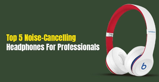 Top 5 Noise-Cancelling Headphones for Professionals